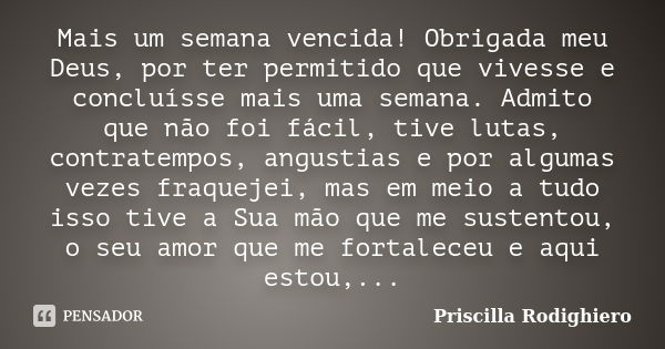 Mais um semana vencida! Obrigada meu Deus, por ter permitido que vivesse e concluísse mais uma semana. Admito que não foi fácil, tive lutas, contratempos, angus... Frase de Priscilla Rodighiero.