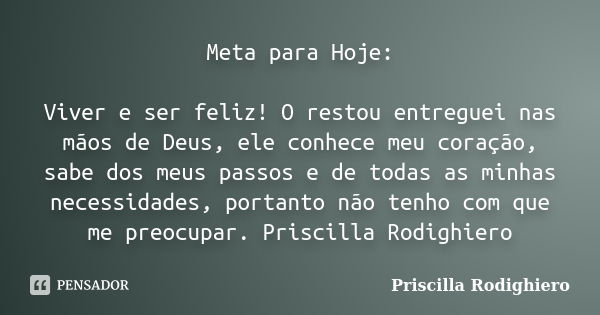 Meta para Hoje: Viver e ser feliz! O restou entreguei nas mãos de Deus, ele conhece meu coração, sabe dos meus passos e de todas as minhas necessidades, portant... Frase de Priscilla Rodighiero.