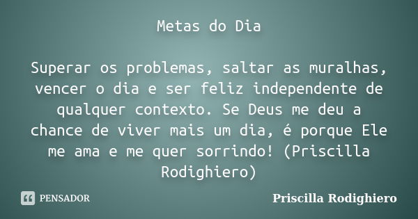 Metas do Dia Superar os problemas, saltar as muralhas, vencer o dia e ser feliz independente de qualquer contexto. Se Deus me deu a chance de viver mais um dia,... Frase de Priscilla Rodighiero.