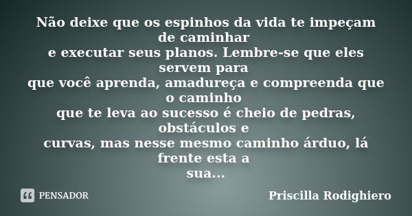 Não deixe que os espinhos da vida te impeçam de caminhar e executar seus planos. Lembre-se que eles servem para que você aprenda, amadureça e compreenda que o c... Frase de Priscilla Rodighiero.