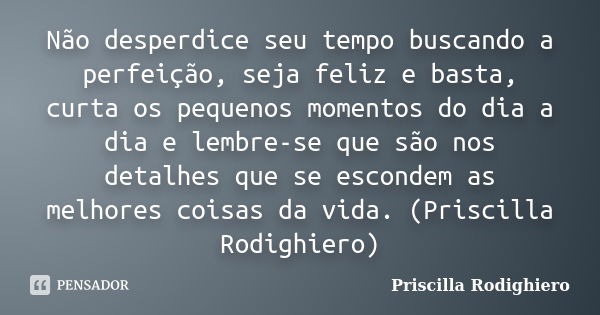 Não desperdice seu tempo buscando a perfeição, seja feliz e basta, curta os pequenos momentos do dia a dia e lembre-se que são nos detalhes que se escondem as m... Frase de Priscilla Rodighiero.