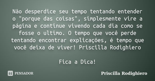 Não desperdice seu tempo tentando entender o "porque das coisas", simplesmente vire a página e continue vivendo cada dia como se fosse o ultimo. O tem... Frase de Priscilla Rodighiero.