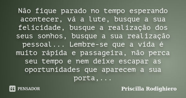 Não fique parado no tempo esperando acontecer, vá a lute, busque a sua felicidade, busque a realização dos seus sonhos, busque a sua realização pessoal... Lembr... Frase de Priscilla Rodighiero.