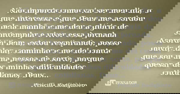Não importa como vai ser meu dia, o que interessa é que Deus me acordou pela manhã e me deu a glória de contemplar e viver essa jornada. Acordei bem, estou resp... Frase de Priscilla Rodighiero.