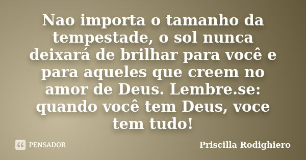 Nao importa o tamanho da tempestade, o sol nunca deixará de brilhar para você e para aqueles que creem no amor de Deus. Lembre.se: quando você tem Deus, voce te... Frase de Priscilla Rodighiero.