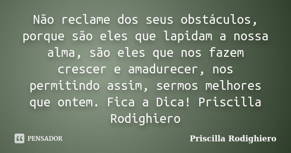 Não reclame dos seus obstáculos, porque são eles que lapidam a nossa alma, são eles que nos fazem crescer e amadurecer, nos permitindo assim, sermos melhores qu... Frase de Priscilla Rodighiero.