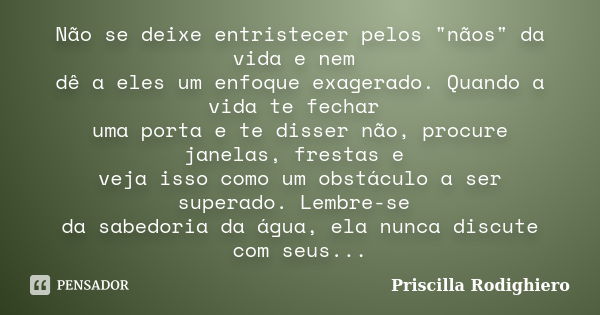 Não se deixe entristecer pelos "nãos" da vida e nem dê a eles um enfoque exagerado. Quando a vida te fechar uma porta e te disser não, procure janelas... Frase de Priscilla Rodighiero.