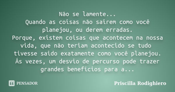 Não se lamente... Quando as coisas não sairem como você planejou, ou derem erradas. Porque, existem coisas que acontecem na nossa vida, que não teriam acontecid... Frase de Priscilla Rodighiero.