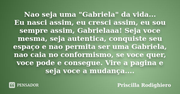 Nao seja uma "Gabriela" da vida... Eu nasci assim, eu cresci assim, eu sou sempre assim, Gabrielaaa! Seja voce mesma, seja autentica, conquiste seu es... Frase de Priscilla Rodighiero.