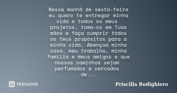 Nessa manhã de sexta-feira eu quero te entregar minha vida e todos os meus projetos, toma-os em Tuas mãos e faça cumprir todos os teus propósitos para a minha v... Frase de Priscilla Rodighiero.