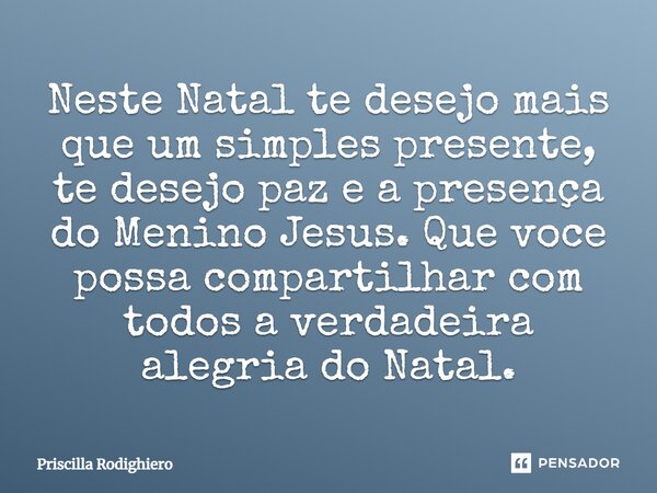 Neste Natal te desejo mais que um simples presente, te desejo paz e a presença do Menino Jesus. Que você possa compartilhar com todos a verdadeira alegria do Na... Frase de Priscilla Rodighiero.