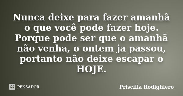 Nunca deixe para fazer amanhã o que você pode fazer hoje. Porque pode ser que o amanhã não venha, o ontem ja passou, portanto não deixe escapar o HOJE.... Frase de Priscilla Rodighiero.