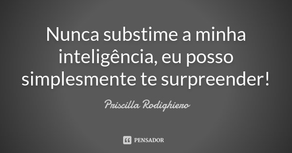 Nunca substime a minha inteligência, eu posso simplesmente te surpreender!... Frase de Priscilla Rodighiero.