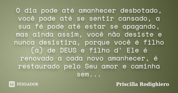 O dia pode até amanhecer desbotado, você pode até se sentir cansado, a sua fé pode até estar se apagando, mas ainda assim, você não desiste e nunca desistira, p... Frase de Priscilla Rodighiero.