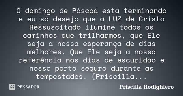 O domingo de Páscoa esta terminando e eu só desejo que a LUZ de Cristo Ressuscitado ilumine todos os caminhos que trilharmos, que Ele seja a nossa esperança de ... Frase de Priscilla Rodighiero.