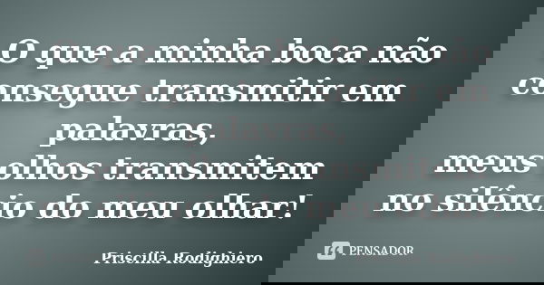 O que a minha boca não consegue transmitir em palavras, meus olhos transmitem no silêncio do meu olhar!... Frase de Priscilla Rodighiero.