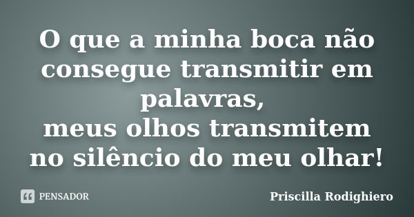 O que a minha boca não consegue transmitir em palavras, meus olhos transmitem no silêncio do meu olhar!... Frase de Priscilla Rodighiero.