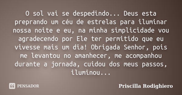 O sol vai se despedindo... Deus esta preprando um céu de estrelas para iluminar nossa noite e eu, na minha simplicidade vou agradecendo por Ele ter permitido qu... Frase de Priscilla Rodighiero.