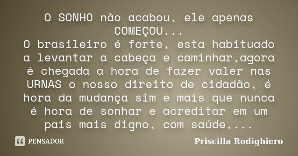 O SONHO não acabou, ele apenas COMEÇOU... O brasileiro é forte, esta habituado a levantar a cabeça e caminhar,agora é chegada a hora de fazer valer nas URNAS o ... Frase de Priscilla Rodighiero.