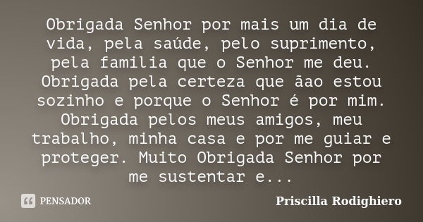 Obrigada Senhor por mais um dia de vida, pela saúde, pelo suprimento, pela familia que o Senhor me deu. Obrigada pela certeza que ãao estou sozinho e porque o S... Frase de Priscilla Rodighiero.