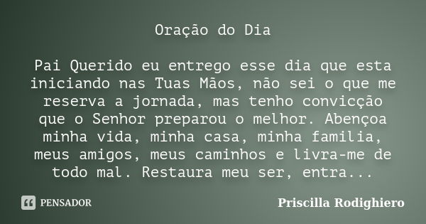 Oração do Dia Pai Querido eu entrego esse dia que esta iniciando nas Tuas Mãos, não sei o que me reserva a jornada, mas tenho convicção que o Senhor preparou o ... Frase de Priscilla Rodighiero.