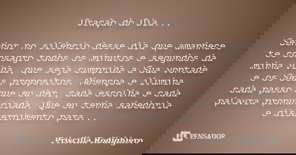 Oração do Dia... Senhor no silêncio desse dia que amanhece te consagro todos os minutos e segundos da minha vida, que seja cumprida a Sua vontade e os Seus prop... Frase de Priscilla Rodighiero.