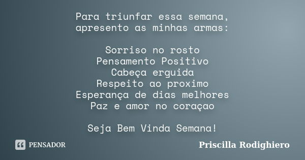 Para triunfar essa semana, apresento as minhas armas: Sorriso no rosto Pensamento Positivo Cabeça erguida Respeito ao proximo Esperança de dias melhores Paz e a... Frase de Priscilla Rodighiero.