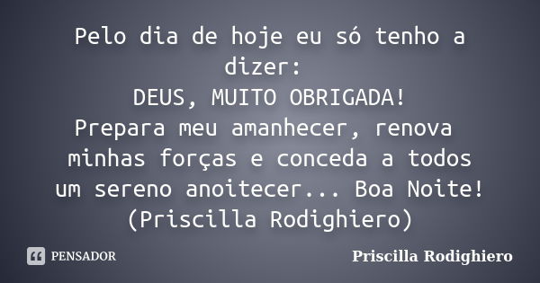 Pelo dia de hoje eu só tenho a dizer: DEUS, MUITO OBRIGADA! Prepara meu amanhecer, renova minhas forças e conceda a todos um sereno anoitecer... Boa Noite! (Pri... Frase de Priscilla Rodighiero.