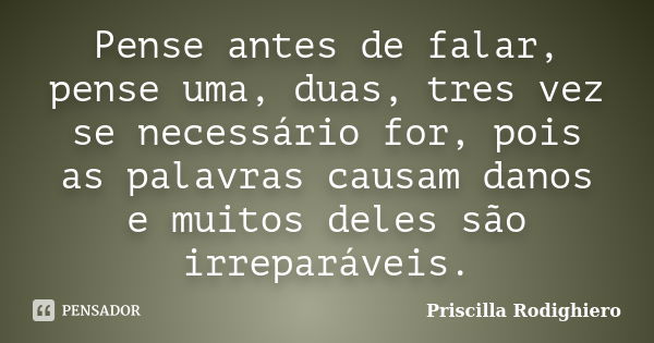 Pense antes de falar, pense uma, duas, tres vez se necessário for, pois as palavras causam danos e muitos deles são irreparáveis.... Frase de Priscilla Rodighiero.