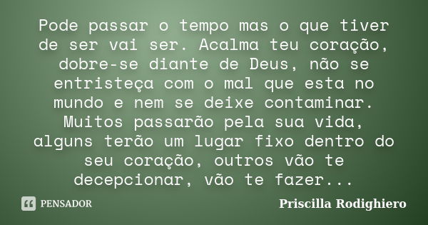 Pode passar o tempo mas o que tiver de ser vai ser. Acalma teu coração, dobre-se diante de Deus, não se entristeça com o mal que esta no mundo e nem se deixe co... Frase de Priscilla Rodighiero.