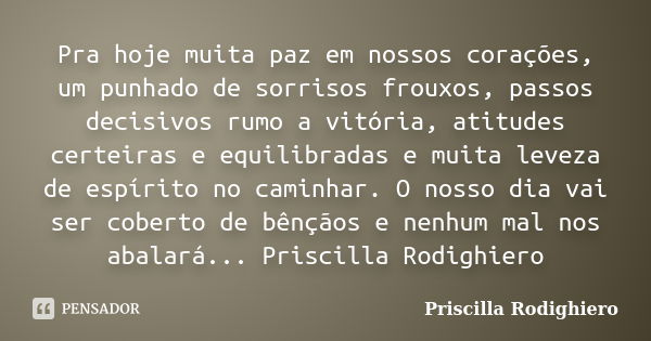 Pra hoje muita paz em nossos corações, um punhado de sorrisos frouxos, passos decisivos rumo a vitória, atitudes certeiras e equilibradas e muita leveza de espí... Frase de Priscilla Rodighiero.