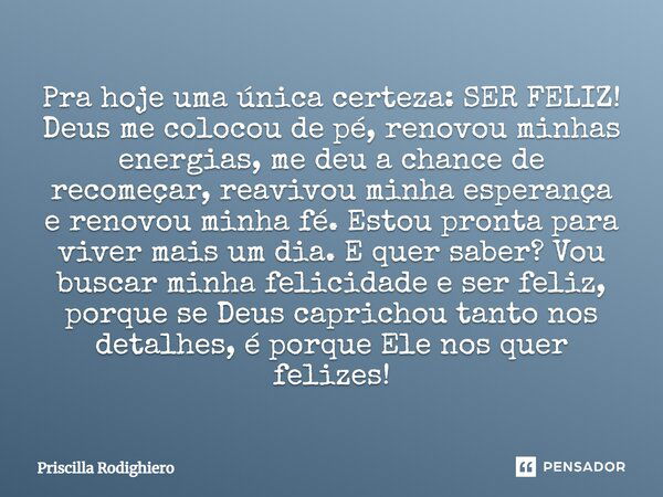 Pra hoje uma única certeza: SER FELIZ! Deus me colocou de pé, renovou minhas energias, me deu a chance de recomeçar, reavivou minha esperança e renovou minha fé... Frase de Priscilla Rodighiero.