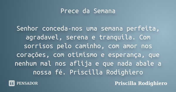 Prece da Semana Senhor conceda-nos uma semana perfeita, agradavel, serena e tranquila. Com sorrisos pelo caminho, com amor nos corações, com otimismo e esperanç... Frase de Priscilla Rodighiero.