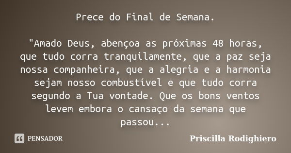 Prece do Final de Semana. "Amado Deus, abençoa as próximas 48 horas, que tudo corra tranquilamente, que a paz seja nossa companheira, que a alegria e a har... Frase de Priscilla Rodighiero.