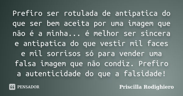 Prefiro ser rotulada de antipatica do que ser bem aceita por uma imagem que não é a minha... é melhor ser sincera e antipatica do que vestir mil faces e mil sor... Frase de Priscilla Rodighiero.