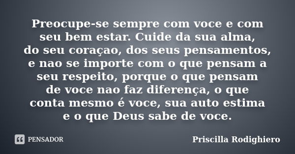 Preocupe-se sempre com voce e com seu bem estar. Cuide da sua alma, do seu coraçao, dos seus pensamentos, e nao se importe com o que pensam a seu respeito, porq... Frase de Priscilla Rodighiero.