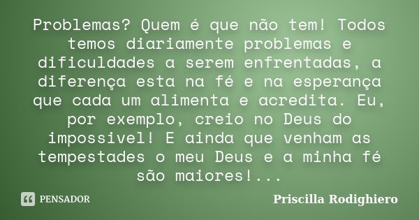 Problemas? Quem é que não tem! Todos temos diariamente problemas e dificuldades a serem enfrentadas, a diferença esta na fé e na esperança que cada um alimenta ... Frase de Priscilla Rodighiero.