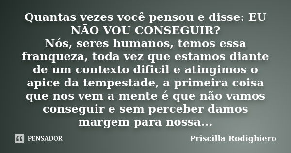 Quantas vezes você pensou e disse: EU NÃO VOU CONSEGUIR? Nós, seres humanos, temos essa franqueza, toda vez que estamos diante de um contexto dificil e atingimo... Frase de Priscilla Rodighiero.