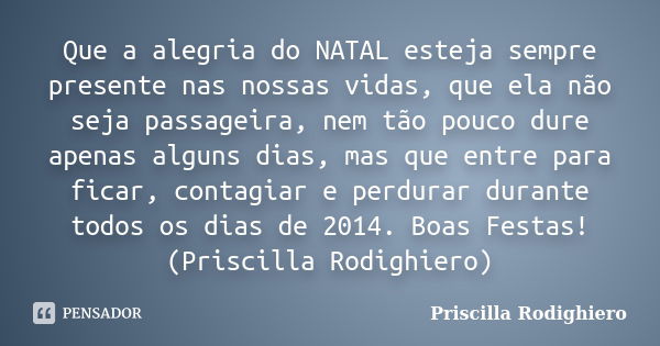 Que a alegria do NATAL esteja sempre presente nas nossas vidas, que ela não seja passageira, nem tão pouco dure apenas alguns dias, mas que entre para ficar, co... Frase de Priscilla Rodighiero.