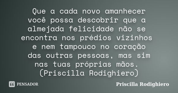 Que a cada novo amanhecer você possa descobrir que a almejada felicidade não se encontra nos prédios vizinhos e nem tampouco no coração das outras pessoas, mas ... Frase de Priscilla Rodighiero.