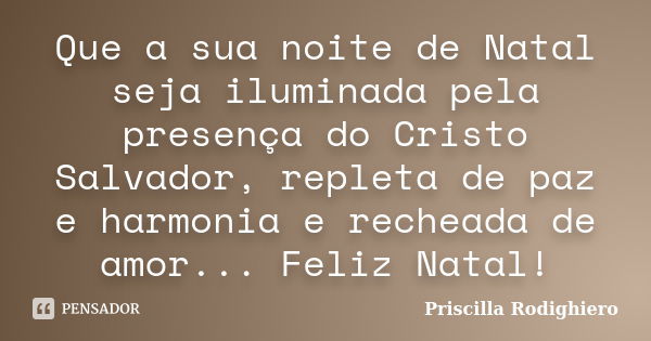 Que a sua noite de Natal seja iluminada pela presença do Cristo Salvador, repleta de paz e harmonia e recheada de amor... Feliz Natal!... Frase de Priscilla Rodighiero.