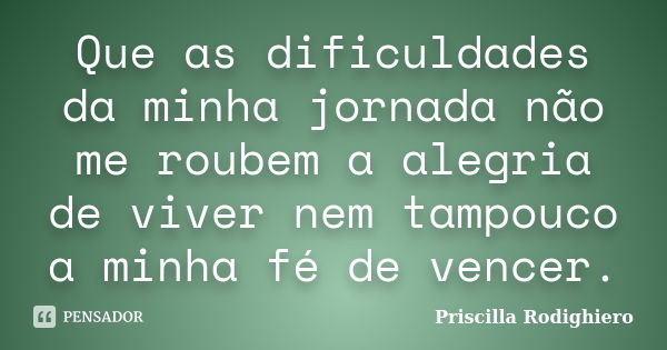 Que as dificuldades da minha jornada não me roubem a alegria de viver nem tampouco a minha fé de vencer.... Frase de Priscilla Rodighiero.