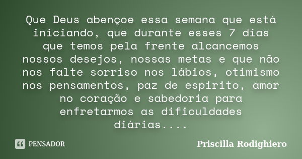 Que Deus abençoe essa semana que está iniciando, que durante esses 7 dias que temos pela frente alcancemos nossos desejos, nossas metas e que não nos falte sorr... Frase de Priscilla Rodighiero.