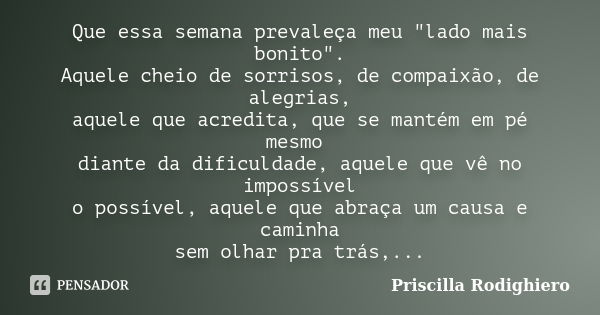 Que essa semana prevaleça meu "lado mais bonito". Aquele cheio de sorrisos, de compaixão, de alegrias, aquele que acredita, que se mantém em pé mesmo ... Frase de Priscilla Rodighiero.