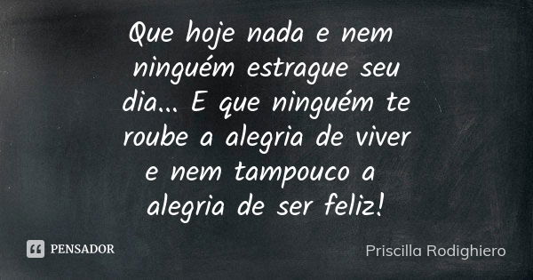 Que hoje nada e nem ninguém estrague seu dia... E que ninguém te roube a alegria de viver e nem tampouco a alegria de ser feliz!... Frase de Priscilla Rodighiero.