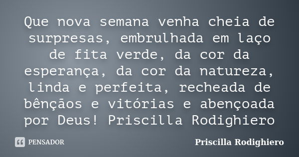 Que nova semana venha cheia de surpresas, embrulhada em laço de fita verde, da cor da esperança, da cor da natureza, linda e perfeita, recheada de bênçãos e vit... Frase de Priscilla Rodighiero.