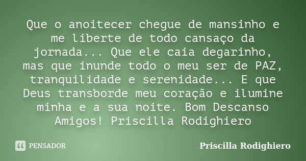 Que o anoitecer chegue de mansinho e me liberte de todo cansaço da jornada... Que ele caia degarinho, mas que inunde todo o meu ser de PAZ, tranquilidade e sere... Frase de Priscilla Rodighiero.