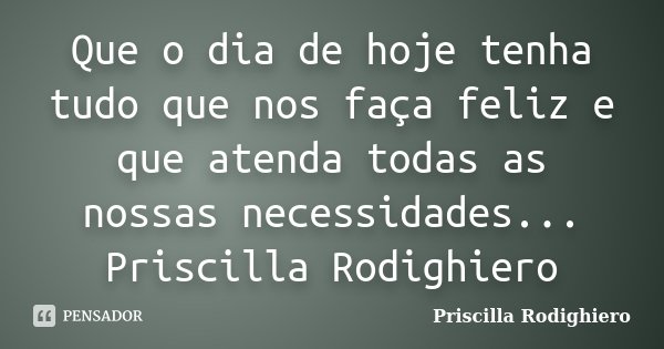 Que o dia de hoje tenha tudo que nos faça feliz e que atenda todas as nossas necessidades... Priscilla Rodighiero... Frase de Priscilla Rodighiero.