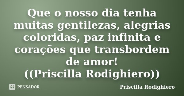 Que o nosso dia tenha muitas gentilezas, alegrias coloridas, paz infinita e corações que transbordem de amor! ((Priscilla Rodighiero))... Frase de Priscilla Rodighiero.