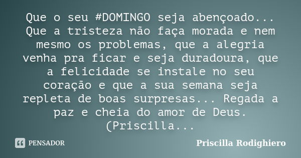 Que o seu #DOMINGO seja abençoado... Que a tristeza não faça morada e nem mesmo os problemas, que a alegria venha pra ficar e seja duradoura, que a felicidade s... Frase de Priscilla Rodighiero.